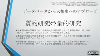 データベースから人類史へのアプローチ
パレオアジア文化史学 - アジア新人文化形成プロセスの総合的研究 -
文部科学省 科学研究費補助金 新学術領域研究（研究領域提案型）平成28～32年度
A01班研究集会「日本列島における新人文化の形成過程」
質的研究⇔量的研究
従来型の考古学研究では、特徴的または代表的とされる事例を取り上げ、比較
検討し、積み上げていくようなアプローチをとってきた。
本発表では日本列島で蓄積されてきた多数のデータにもとづき全体像を数量的
に俯瞰するアプローチをとる。
個別事例に焦点を当てたアプローチに比べ大枠で粗く見えるかもしれないが、
同等の詳細な事例・データが不足する他地域などとの比較には有効である。
A.Noguchi
 