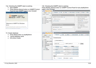© Yuriy Shamshin, 2020 12/34
13a. Checking the XAMPP stack is working.
• Start XAMPP
• Press Apache [Admin] button on XAMPP Control
Panel for look XAMPP page in your browser
13b. Checking the XAMPP stack is working.
Press MySQL [Admin] button on XAMPP Control Panel for look phpMyAdmin
page in your browser
14. Create database
• Press [New] button on phpMyAdmin
• Typing database name
• And press Create.
 