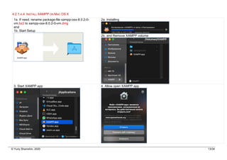 © Yuriy Shamshin, 2020 13/34
4.2.1.A.4. INSTALL XAMPP ON MAC OS X
1a. If need, rename package-file xampp-osx-8.0.2-0-
vm.bz2 to xampp-osx-8.0.2-0-vm.dmg
and
1b. Start Setup
2a. Installing
2b. and Remove XAMPP volume
3. Start XAMPP.app 4. Allow open XAMPP.app
 