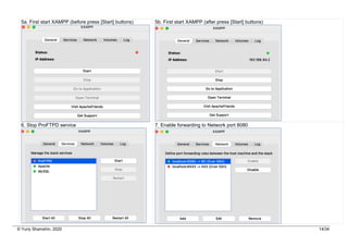 © Yuriy Shamshin, 2020 14/34
5a. First start XAMPP (before press [Start] buttons) 5b. First start XAMPP (after press [Start] buttons)
6. Stop ProFTPD service 7. Enable forwarding to Network port 8080
 