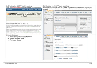 © Yuriy Shamshin, 2020 15/34
8a. Checking the XAMPP stack is working.
Go to link localhost:8080 for look XAMPP in your browser
8b. Checking the XAMPP stack is working.
Press [phpMyAdmin] button on XAMPP page for look phpMyAdmin page in your
browser
9. Create database
• Press [New] button on phpMyAdmin
• Typing database name
• And press Create.
 