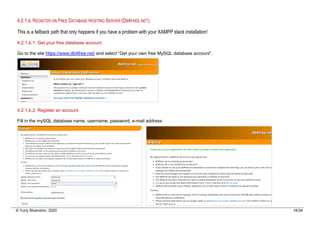 © Yuriy Shamshin, 2020 16/34
4.2.1.B. REGISTER ON FREE DATABASE HOSTING SERVER (DB4FREE.NET).
This is a fallback path that only happens if you have a problem with your XAMPP stack installation!
4.2.1.b.1. Get your free database account.
Go to the site https://www.db4free.net/ and select “Get your own free MySQL database account”.
4.2.1.b.2. Register an account.
Fill in the mySQL database name, username, password, e-mail address.
 