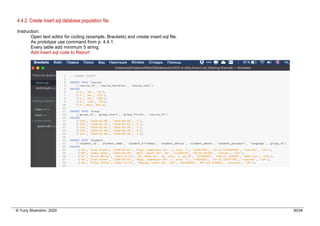 © Yuriy Shamshin, 2020 30/34
4.4.2. Create insert.sql database population file.
Instruction:
Open text editor for coding (example, Brackets) and create insert.sql file.
As prototype use command from p. 4.4.1.
Every table add minimum 5 string.
Add insert.sql code to Report
 