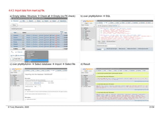 © Yuriy Shamshin, 2020 31/34
4.4.3. Import data from insert.sql file.
a) Empty tables: Structure à Check all à Empty (no FK check) b) over phpMyAdmin à SQL
c) over phpMyAdmin à Select database à Import à Select file d) Result
 
