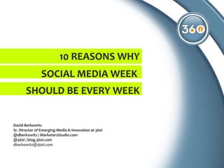 10 REASONS WHY David Berkowitz  Sr. Director of Emerging Media & Innovation at 360i @dberkowitz / MarketersStudio.com @360i / blog.360i.com  [email_address]   SOCIAL MEDIA WEEK  SHOULD BE EVERY WEEK 