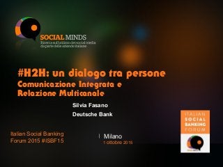 #H2H: un dialogo tra persone
Comunicazione Integrata e
Relazione Multicanale
Milano
Italian Social Banking
Forum 2015 #ISBF15 1 ottobre 2015
Silvia Fasano
Deutsche Bank
 