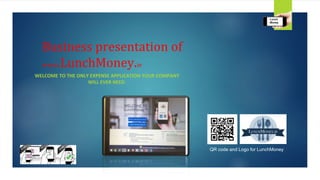 Business presentation of
www.LunchMoney.ie
WELCOME TO THE ONLY EXPENSE APPLICATION YOUR COMPANY
WILL EVER NEED.
Lunch
Money
QR code and Logo for LunchMoney
 