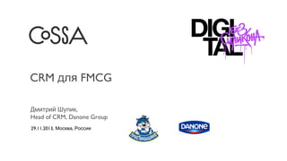 CRM для FMCG
Дмитрий Шупик,
Head of CRM, Danone Group
29.11.2013, Москва, Россия

 