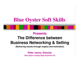Blue Oyster Soft Skills

                     Presents
   The Difference between
Business Networking & Selling
  (Delivering results through respect and motivation)


              Peter Jones, Director
           Blue Oyster Leading Edge Solutions Ltd
 