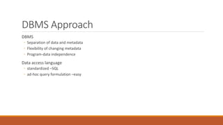 DBMS Approach
DBMS
◦ Separation of data and metadata
◦ Flexibility of changing metadata
◦ Program-data independence
Data access language
◦ standardized –SQL
◦ ad-hoc query formulation –easy
 