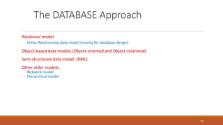 The DATABASE Approach
Relational model
◦ Entity-Relationship data model (mainly for database design)
Object-based data models (Object-oriented and Object-relational)
Semi structured data model (XML)
Other older models:
◦ Network model
◦ Hierarchical model
32
 