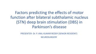 Factors predicting the effects of motor
function after bilateral subthalamic nucleus
(STN) deep brain stimulation (DBS) in
Parkinson’s disease
PRESENTER- Dr. P. ANIL KUMAR REDDY (SENIOR RESIDENT)
NEUROSURGERY
 