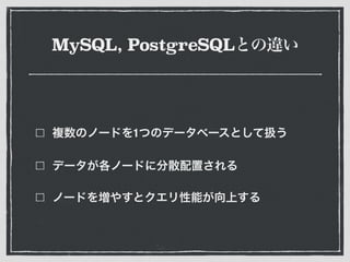 MySQL, PostgreSQLとの違い
複数のノードを1つのデータベースとして扱う
データが各ノードに分散配置される
ノードを増やすとクエリ性能が向上する
 