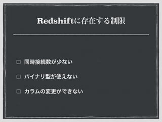 Redshiftに存在する制限
同時接続数が少ない
バイナリ型が使えない
カラムの変更ができない
 