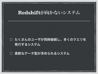 Redshiftが向かないシステム
たくさんのユーザが同時接続し、多くのクエリを
発行するシステム
柔軟なデータ型が求められるシステム
 