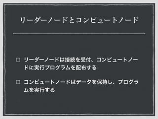 リーダーノードとコンピュートノード
リーダーノードは接続を受付、コンピュートノー
ドに実行プログラムを配布する
コンピュートノードはデータを保持し、プログラ
ムを実行する
 
