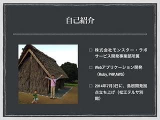 自己紹介
株式会社モンスター・ラボ 
サービス開発事業部所属
Webアプリケーション開発
（Ruby, PHP,AWS）
2014年7月3日に、島根開発拠
点立ち上げ（松江テルサ別
館）
 