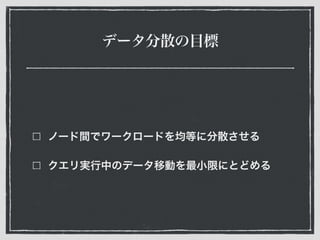 データ分散の目標
ノード間でワークロードを均等に分散させる
クエリ実行中のデータ移動を最小限にとどめる
 
