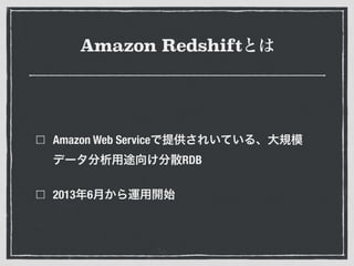 Amazon Redshiftとは
Amazon Web Serviceで提供されいている、大規模
データ分析用途向け分散RDB
2013年6月から運用開始
 
