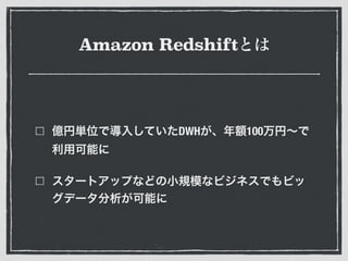 Amazon Redshiftとは
億円単位で導入していたDWHが、年額100万円∼で
利用可能に
スタートアップなどの小規模なビジネスでもビッ
グデータ分析が可能に
 