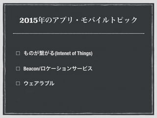 2015年のアプリ・モバイルトピック
ものが繋がる(Intenet of Things)
Beacon/ロケーションサービス
ウェアラブル
 