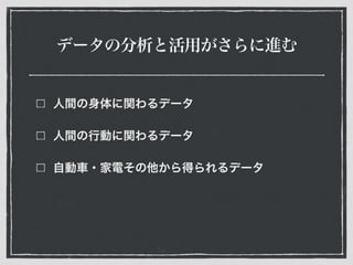 データの分析と活用がさらに進む
人間の身体に関わるデータ
人間の行動に関わるデータ
自動車・家電その他から得られるデータ
 