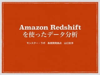 Amazon Redshift
を使ったデータ分析
モンスター・ラボ 島根開発拠点 山口友洋
 
