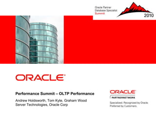<Insert Picture Here>
Performance Summit – OLTP Performance
Andrew Holdsworth, Tom Kyte, Graham Wood
Server Technologies, Oracle Corp
 