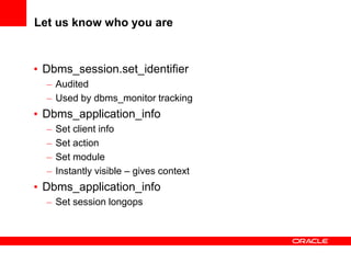 Let us know who you are
• Dbms_session.set_identifier
– Audited
– Used by dbms_monitor tracking
• Dbms_application_info
– Set client info
– Set action
– Set module
– Instantly visible – gives context
• Dbms_application_info
– Set session longops
 
