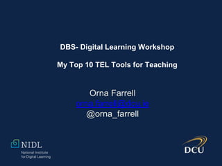 Orna Farrell
orna.farrell@dcu.ie
@orna_farrell
DBS- Digital Learning Workshop
My Top 10 TEL Tools for Teaching
 