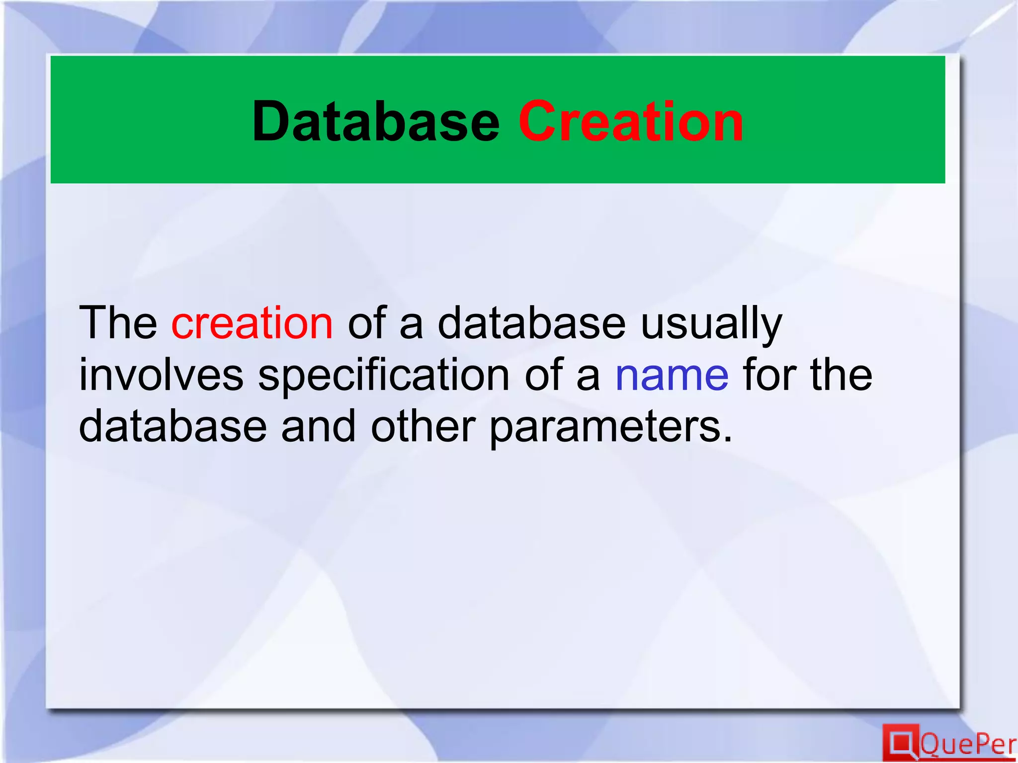 Database Creation
The creation of a database usually
involves specification of a name for the
database and other parameters.
 