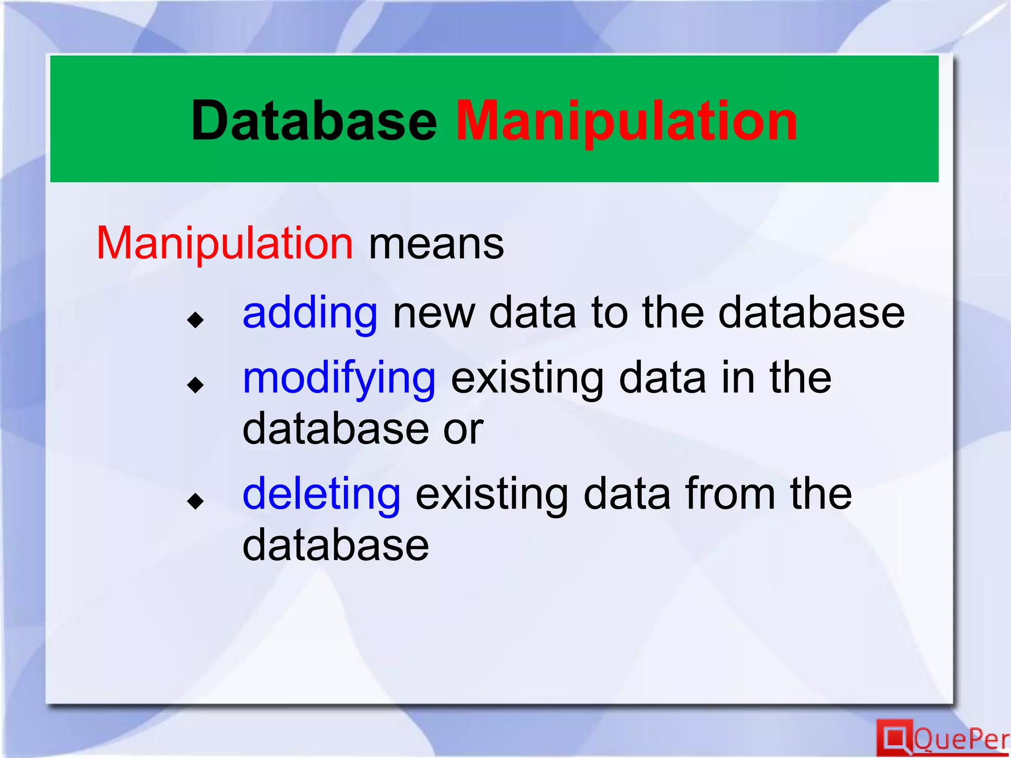 Database Manipulation
Manipulation means
 adding new data to the database
 modifying existing data in the
database or
 deleting existing data from the
database
 