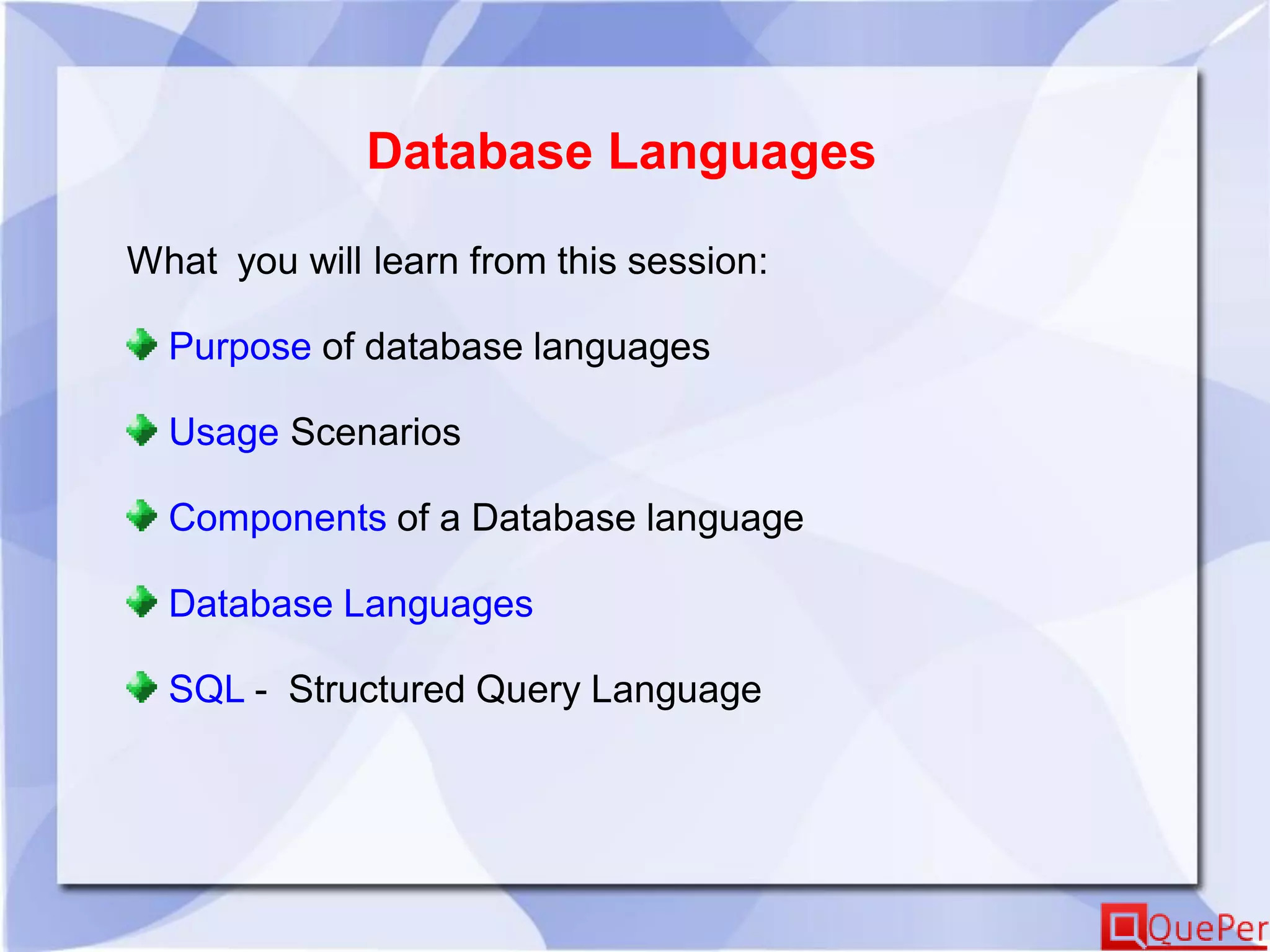 Database Languages
What you will learn from this session:
Purpose of database languages
Usage Scenarios
Components of a Database language
Database Languages
SQL - Structured Query Language
 