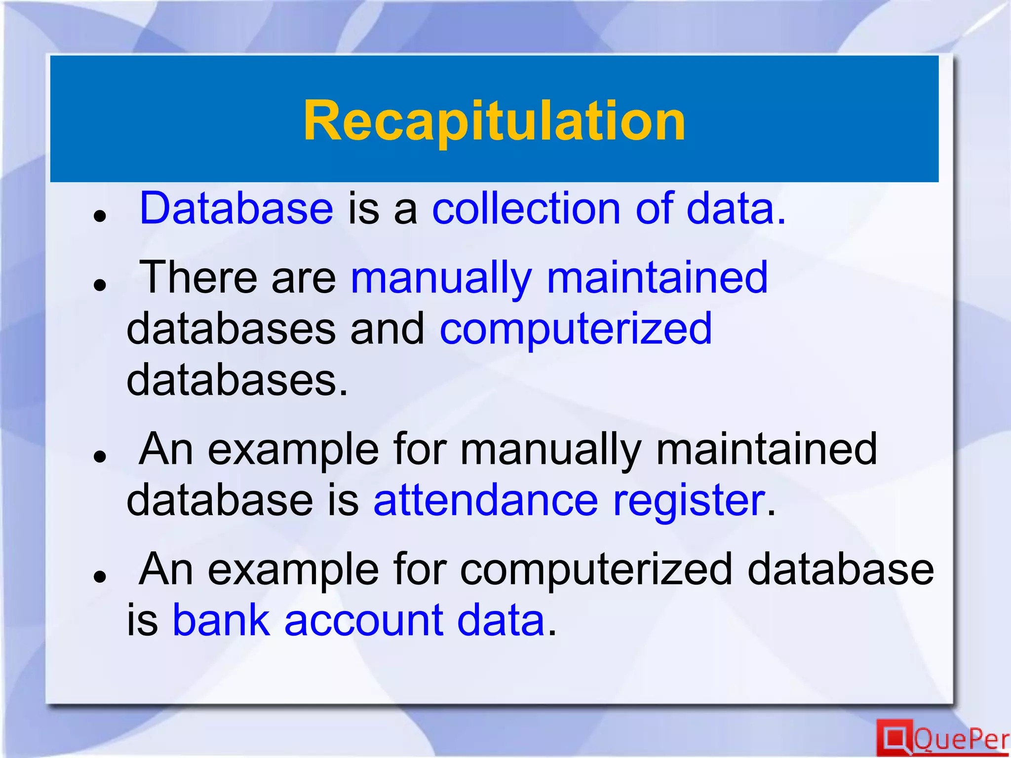 Recapitulation
 Database is a collection of data.
 There are manually maintained
databases and computerized
databases.
 An example for manually maintained
database is attendance register.
 An example for computerized database
is bank account data.
 