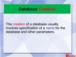 Database Creation
The creation of a database usually
involves specification of a name for the
database and other parameters.
 