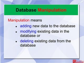 Database Manipulation
Manipulation means
 adding new data to the database
 modifying existing data in the
database or
 deleting existing data from the
database
 