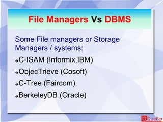 File Managers Vs DBMS
Some File managers or Storage
Managers / systems:
C-ISAM (Informix,IBM)
ObjecTrieve (Cosoft)
C-Tree (Faircom)
BerkeleyDB (Oracle)
 