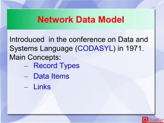 Network Data Model
Introduced in the conference on Data and
Systems Language (CODASYL) in 1971.
Main Concepts:
– Record Types
– Data Items
– Links
 