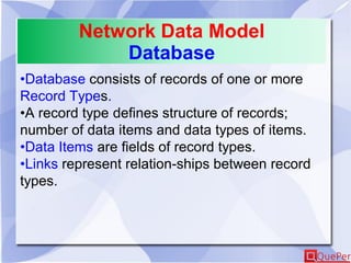 Network Data Model
Database
•Database consists of records of one or more
Record Types.
•A record type defines structure of records;
number of data items and data types of items.
•Data Items are fields of record types.
•Links represent relation-ships between record
types.
 