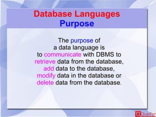 Database Languages
Purpose
The purpose of
a data language is
to communicate with DBMS to
retrieve data from the database,
add data to the database,
modify data in the database or
delete data from the database.
 