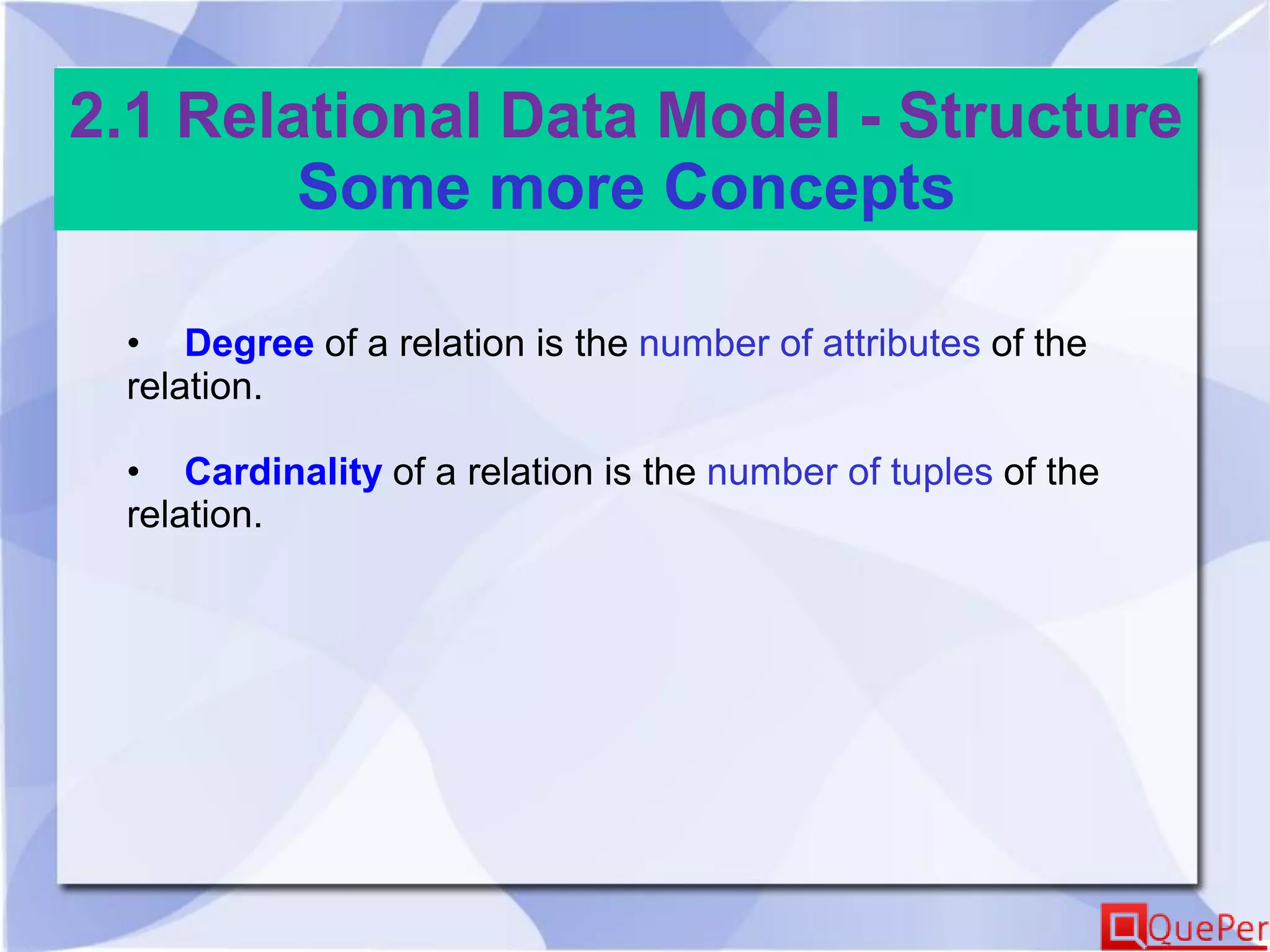 2.1 Relational Data Model - Structure
Some more Concepts
• Degree of a relation is the number of attributes of the
relation.
• Cardinality of a relation is the number of tuples of the
relation.
 