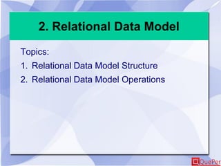 2. Relational Data Model
Topics:
1. Relational Data Model Structure
2. Relational Data Model Operations
 