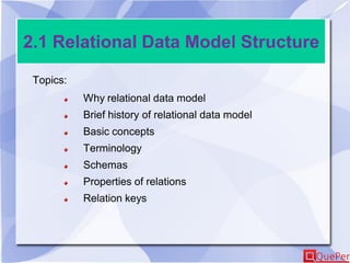 2.1 Relational Data Model Structure
Topics:
Why relational data model
Brief history of relational data model
Basic concepts
Terminology
Schemas
Properties of relations
Relation keys
 