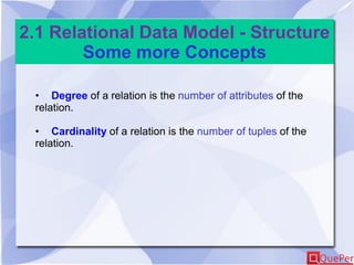 2.1 Relational Data Model - Structure
Some more Concepts
• Degree of a relation is the number of attributes of the
relation.
• Cardinality of a relation is the number of tuples of the
relation.
 