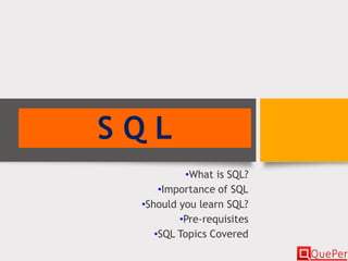 S Q L
•What is SQL?
•Importance of SQL
•Should you learn SQL?
•Pre-requisites
•SQL Topics Covered
 