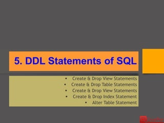 5. DDL Statements of SQL
 Create & Drop View Statements
 Create & Drop Table Statements
 Create & Drop View Statements
 Create & Drop Index Statement
 Alter Table Statement
 