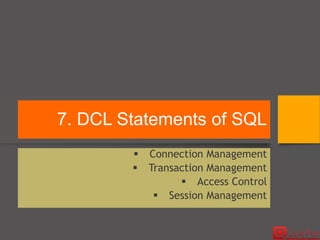 7. DCL Statements of SQL
 Connection Management
 Transaction Management
 Access Control
 Session Management
 
