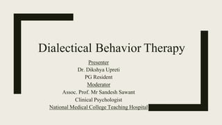 Dialectical Behavior Therapy
Presenter
Dr. Dikshya Upreti
PG Resident
Moderator
Assoc. Prof. Mr Sandesh Sawant
Clinical Psychologist
National Medical College Teaching Hospital
 