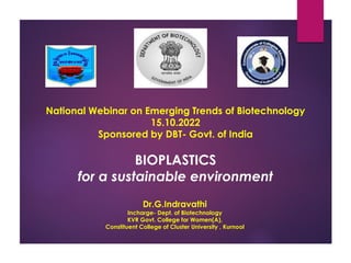 National Webinar on Emerging Trends of Biotechnology
15.10.2022
Sponsored by DBT- Govt. of India
BIOPLASTICS
for a sustainable environment
Dr.G.Indravathi
Incharge- Dept. of Biotechnology
KVR Govt. College for Women(A),
Constituent College of Cluster University , Kurnool
 