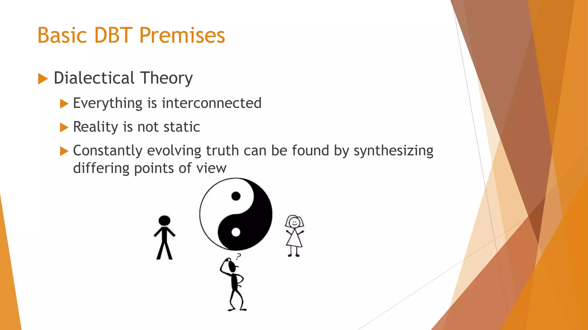 Basic DBT Premises
 Dialectical Theory
 Everything is interconnected
 Reality is not static
 Constantly evolving truth can be found by synthesizing
differing points of view
 